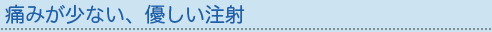 痛みが少ない、優しい注射